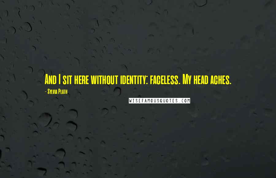 Sylvia Plath Quotes: And I sit here without identity: faceless. My head aches.