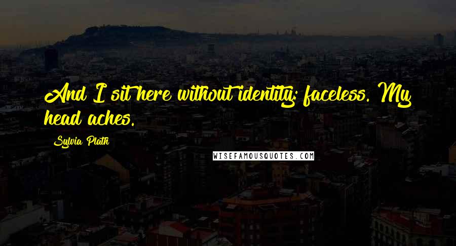 Sylvia Plath Quotes: And I sit here without identity: faceless. My head aches.