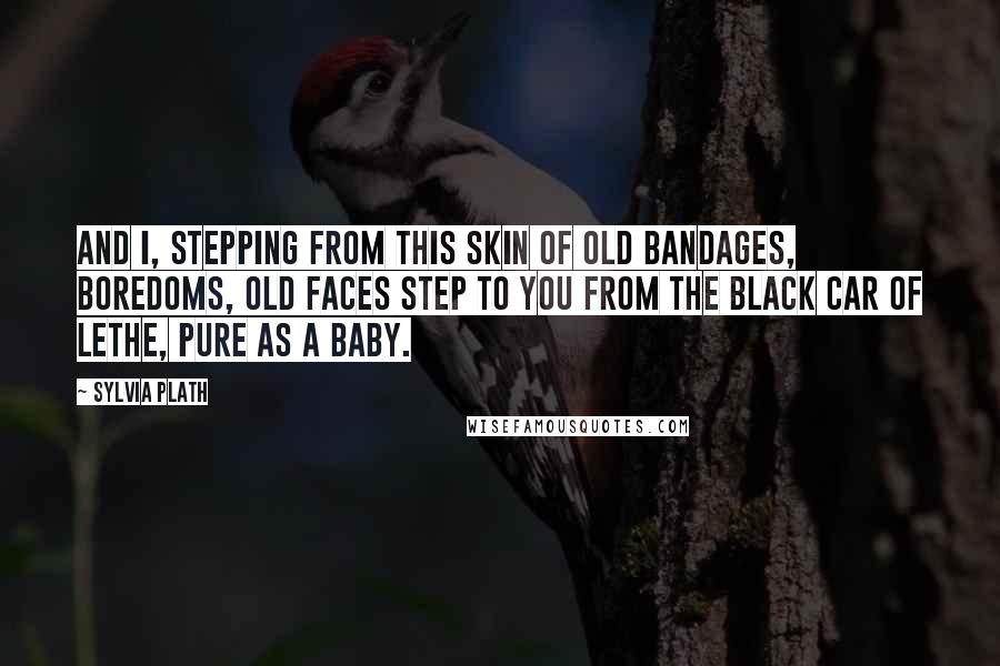 Sylvia Plath Quotes: And I, stepping from this skin Of old bandages, boredoms, old faces Step to you from the black car of Lethe, Pure as a baby.