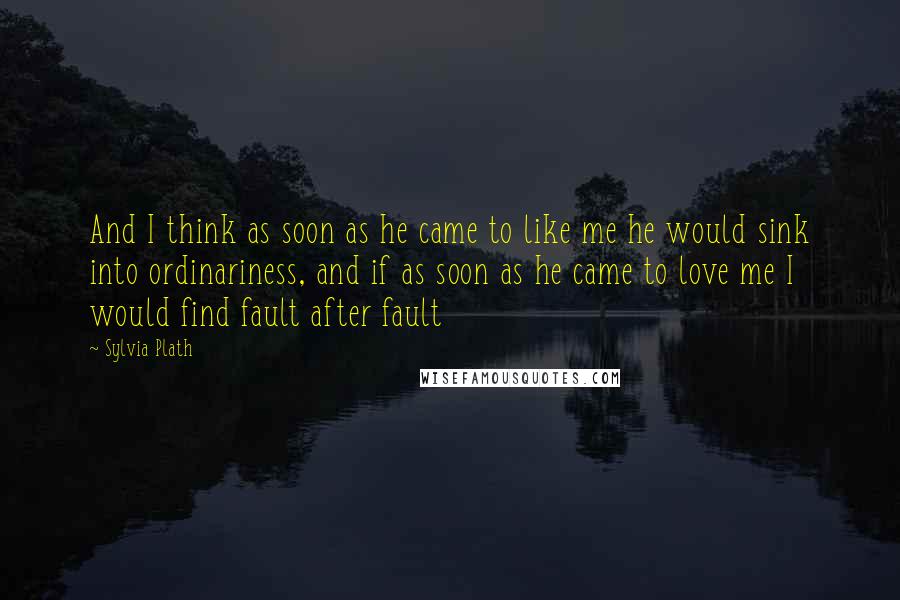 Sylvia Plath Quotes: And I think as soon as he came to like me he would sink into ordinariness, and if as soon as he came to love me I would find fault after fault