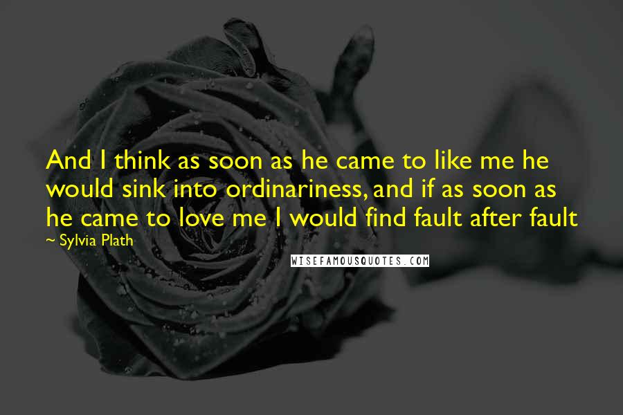 Sylvia Plath Quotes: And I think as soon as he came to like me he would sink into ordinariness, and if as soon as he came to love me I would find fault after fault