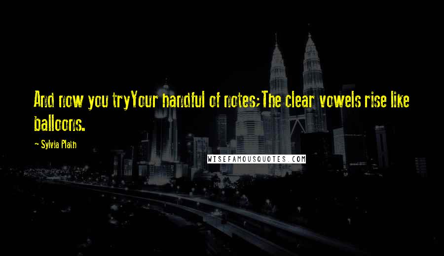 Sylvia Plath Quotes: And now you tryYour handful of notes;The clear vowels rise like balloons.