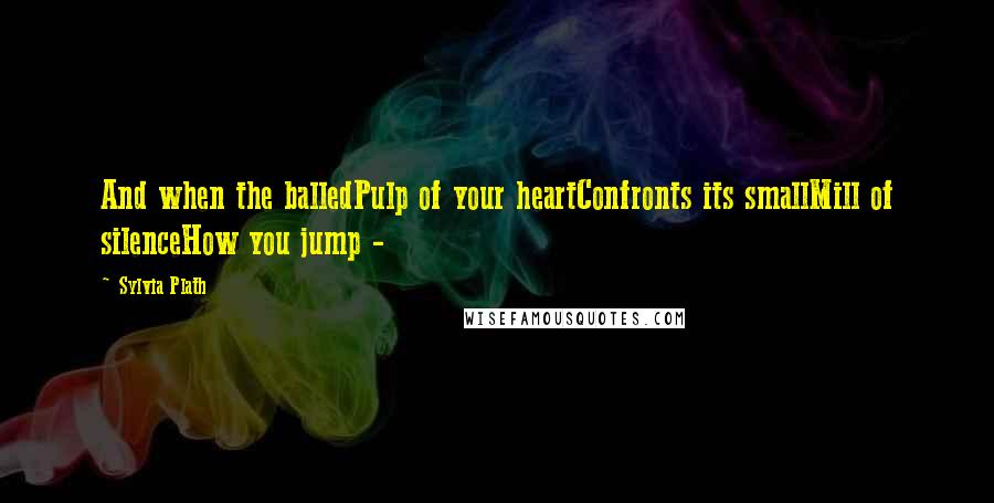 Sylvia Plath Quotes: And when the balledPulp of your heartConfronts its smallMill of silenceHow you jump -