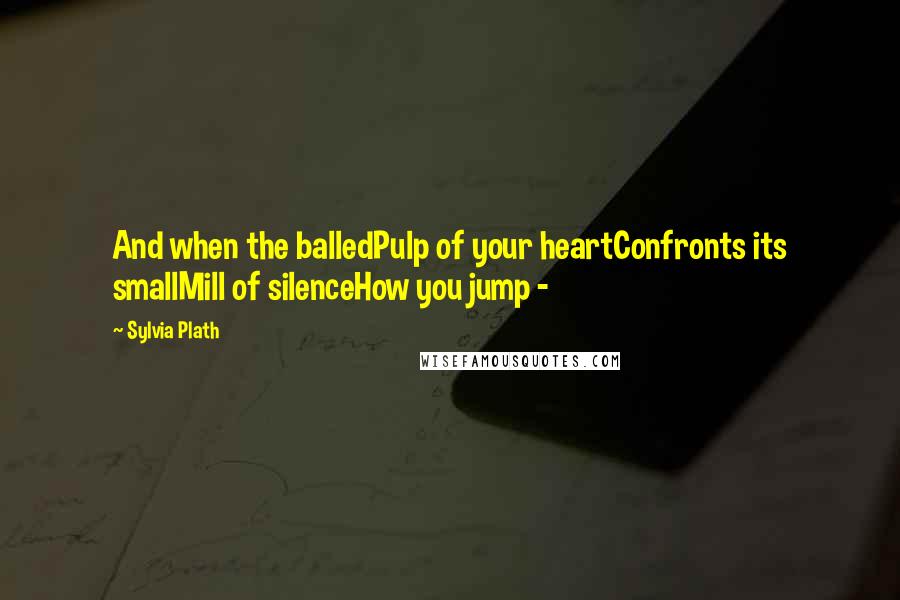 Sylvia Plath Quotes: And when the balledPulp of your heartConfronts its smallMill of silenceHow you jump - 