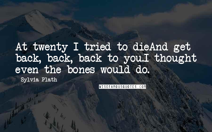 Sylvia Plath Quotes: At twenty I tried to dieAnd get back, back, back to you.I thought even the bones would do.