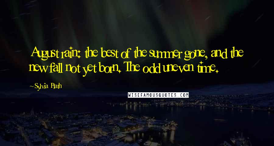 Sylvia Plath Quotes: August rain: the best of the summer gone, and the new fall not yet born. The odd uneven time.