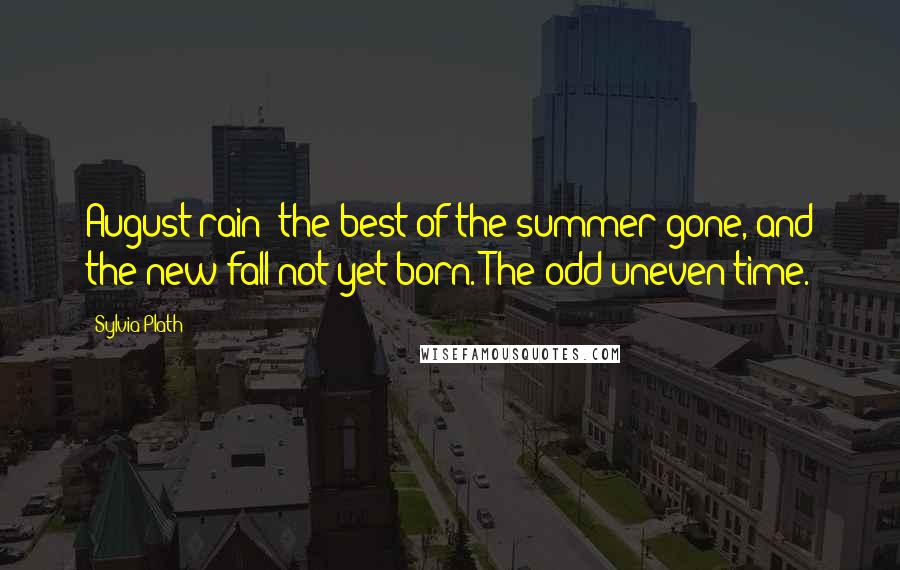 Sylvia Plath Quotes: August rain: the best of the summer gone, and the new fall not yet born. The odd uneven time.