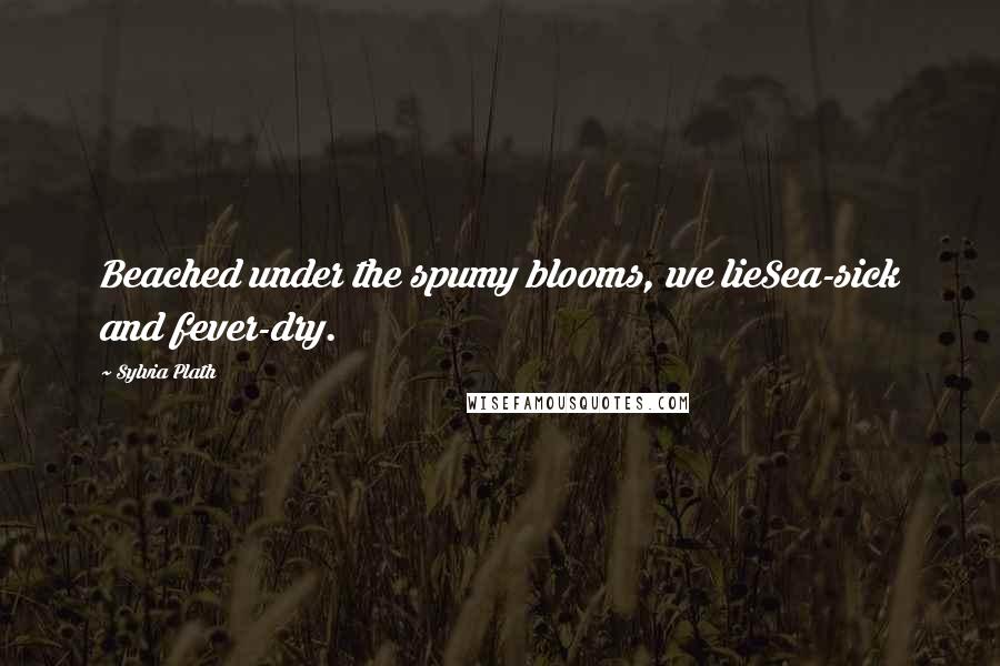 Sylvia Plath Quotes: Beached under the spumy blooms, we lieSea-sick and fever-dry.