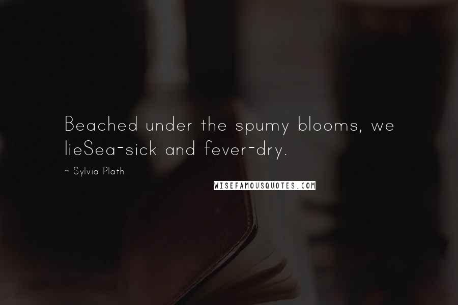 Sylvia Plath Quotes: Beached under the spumy blooms, we lieSea-sick and fever-dry.