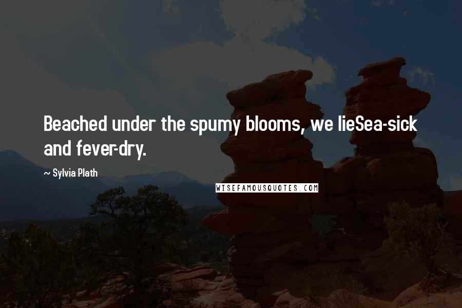 Sylvia Plath Quotes: Beached under the spumy blooms, we lieSea-sick and fever-dry.