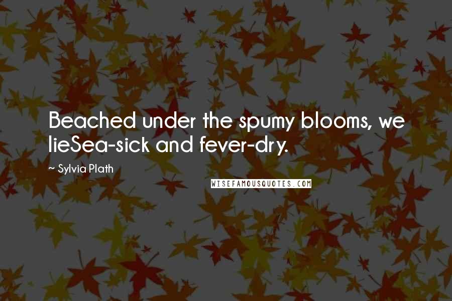 Sylvia Plath Quotes: Beached under the spumy blooms, we lieSea-sick and fever-dry.