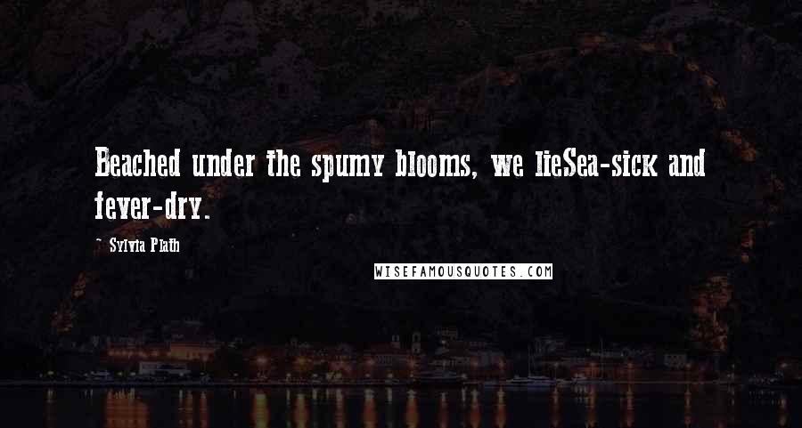 Sylvia Plath Quotes: Beached under the spumy blooms, we lieSea-sick and fever-dry.