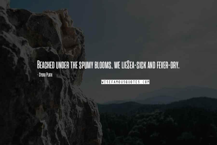 Sylvia Plath Quotes: Beached under the spumy blooms, we lieSea-sick and fever-dry.