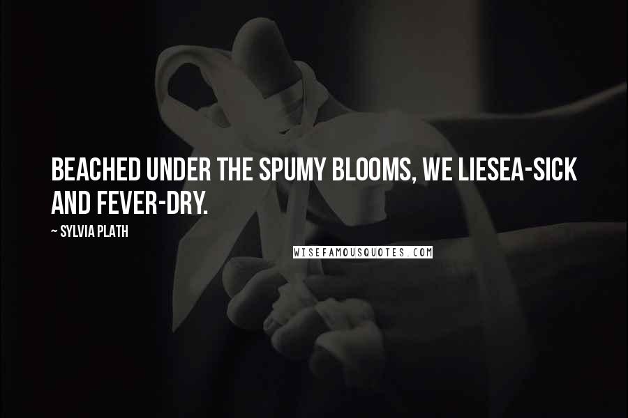 Sylvia Plath Quotes: Beached under the spumy blooms, we lieSea-sick and fever-dry.