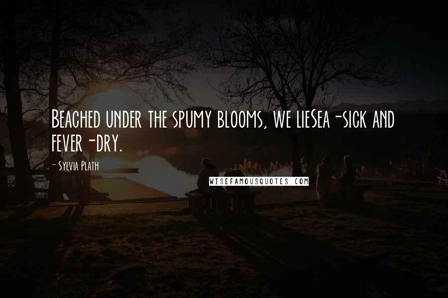 Sylvia Plath Quotes: Beached under the spumy blooms, we lieSea-sick and fever-dry.