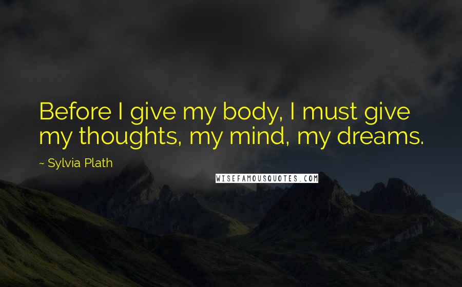 Sylvia Plath Quotes: Before I give my body, I must give my thoughts, my mind, my dreams.