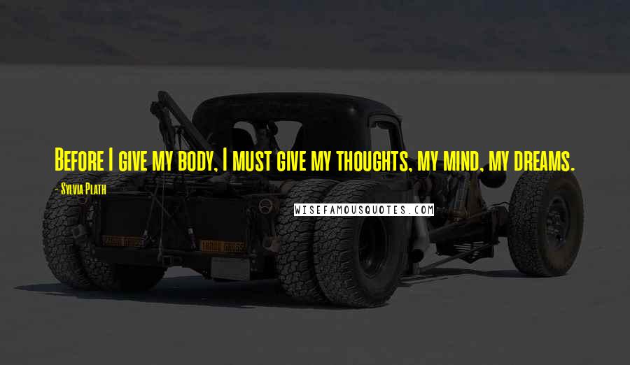 Sylvia Plath Quotes: Before I give my body, I must give my thoughts, my mind, my dreams.