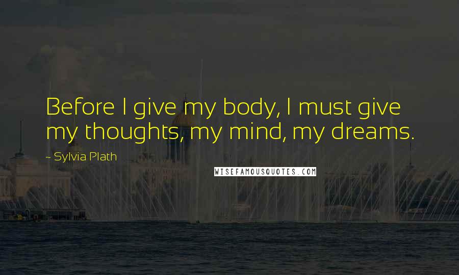 Sylvia Plath Quotes: Before I give my body, I must give my thoughts, my mind, my dreams.