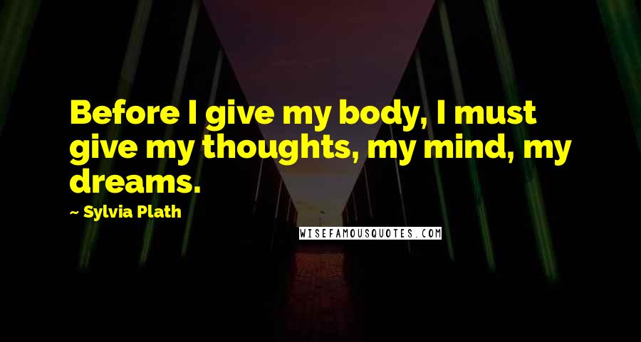 Sylvia Plath Quotes: Before I give my body, I must give my thoughts, my mind, my dreams.