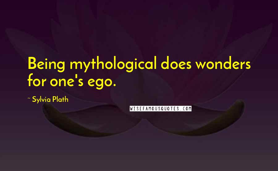 Sylvia Plath Quotes: Being mythological does wonders for one's ego.