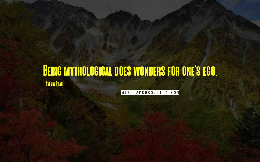 Sylvia Plath Quotes: Being mythological does wonders for one's ego.