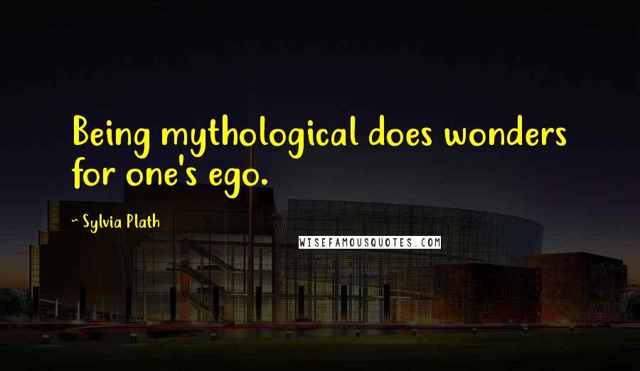 Sylvia Plath Quotes: Being mythological does wonders for one's ego.