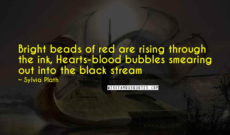 Sylvia Plath Quotes: Bright beads of red are rising through the ink, Hearts-blood bubbles smearing out into the black stream