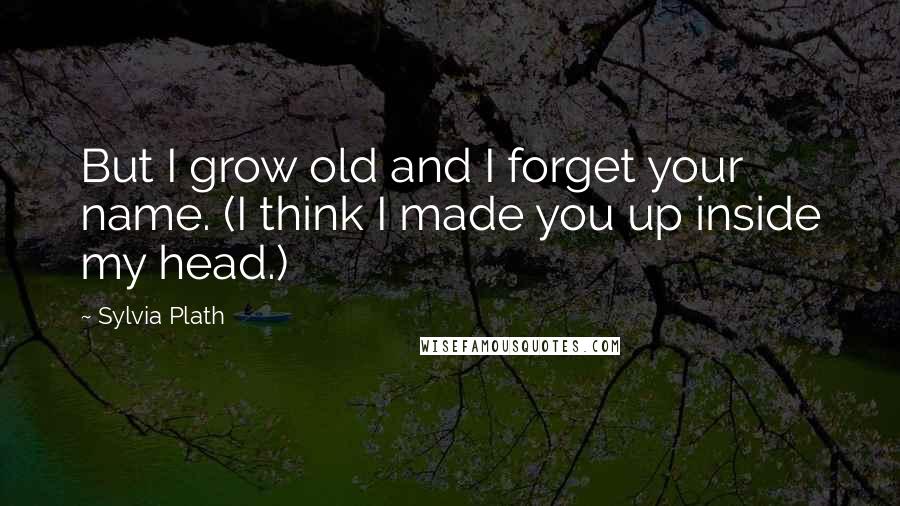 Sylvia Plath Quotes: But I grow old and I forget your name. (I think I made you up inside my head.)