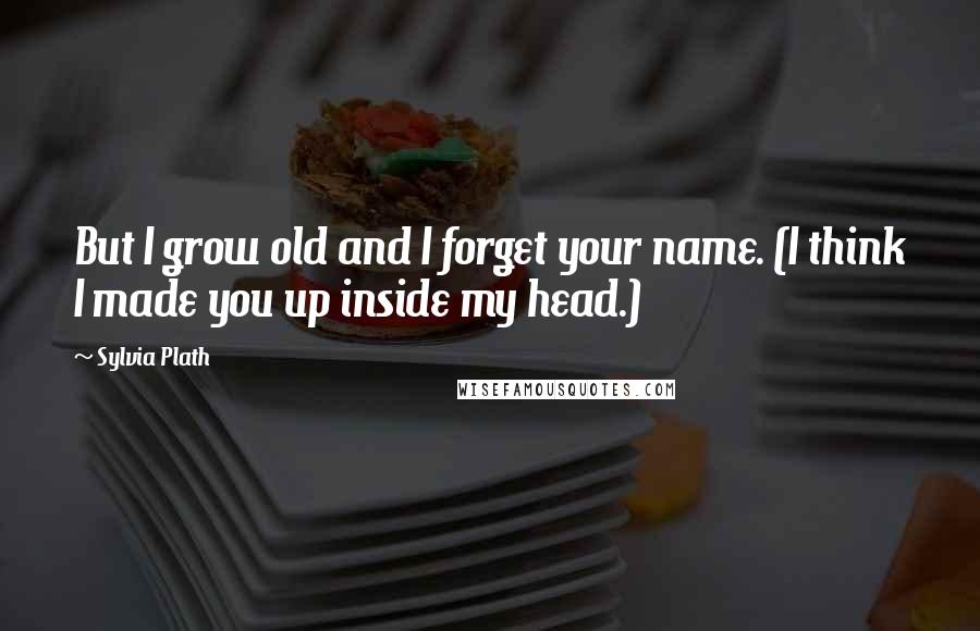 Sylvia Plath Quotes: But I grow old and I forget your name. (I think I made you up inside my head.)