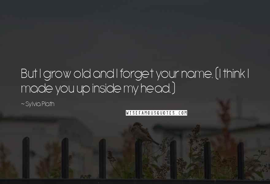 Sylvia Plath Quotes: But I grow old and I forget your name. (I think I made you up inside my head.)