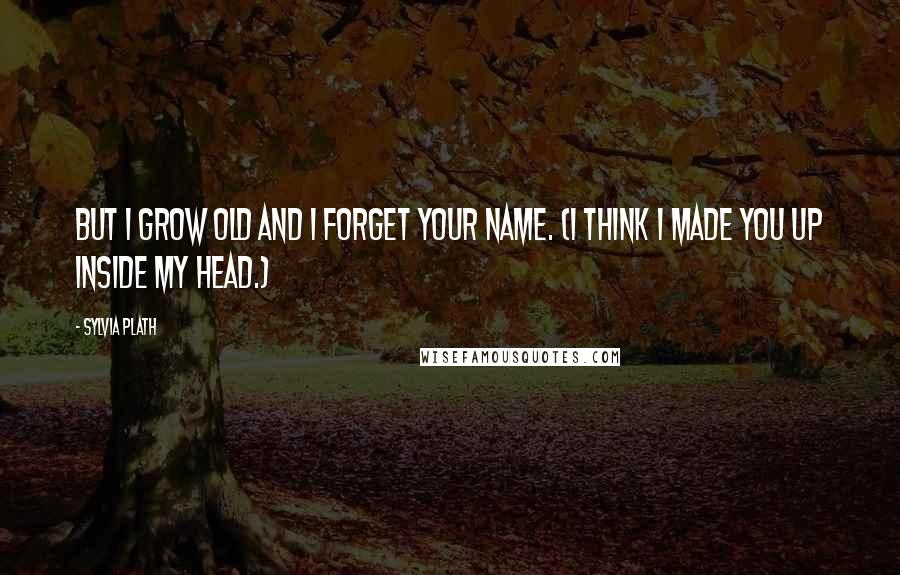 Sylvia Plath Quotes: But I grow old and I forget your name. (I think I made you up inside my head.)