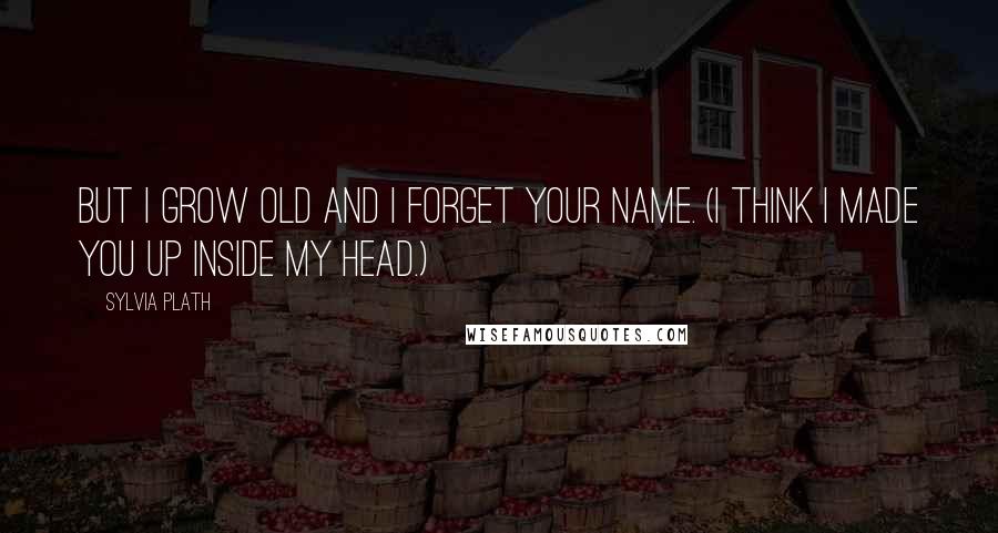 Sylvia Plath Quotes: But I grow old and I forget your name. (I think I made you up inside my head.)