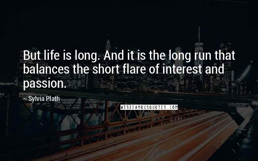 Sylvia Plath Quotes: But life is long. And it is the long run that balances the short flare of interest and passion.