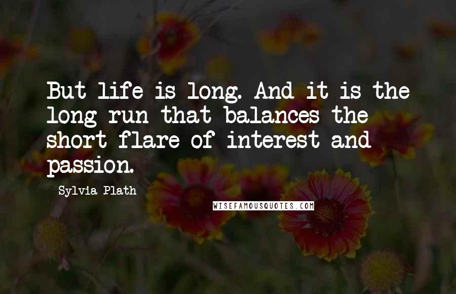 Sylvia Plath Quotes: But life is long. And it is the long run that balances the short flare of interest and passion.