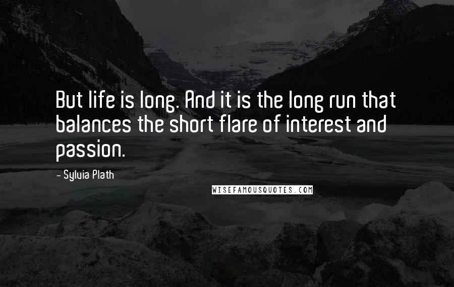 Sylvia Plath Quotes: But life is long. And it is the long run that balances the short flare of interest and passion.