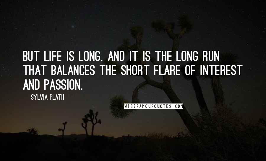 Sylvia Plath Quotes: But life is long. And it is the long run that balances the short flare of interest and passion.