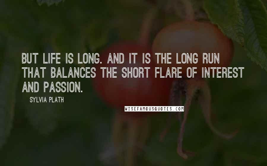 Sylvia Plath Quotes: But life is long. And it is the long run that balances the short flare of interest and passion.