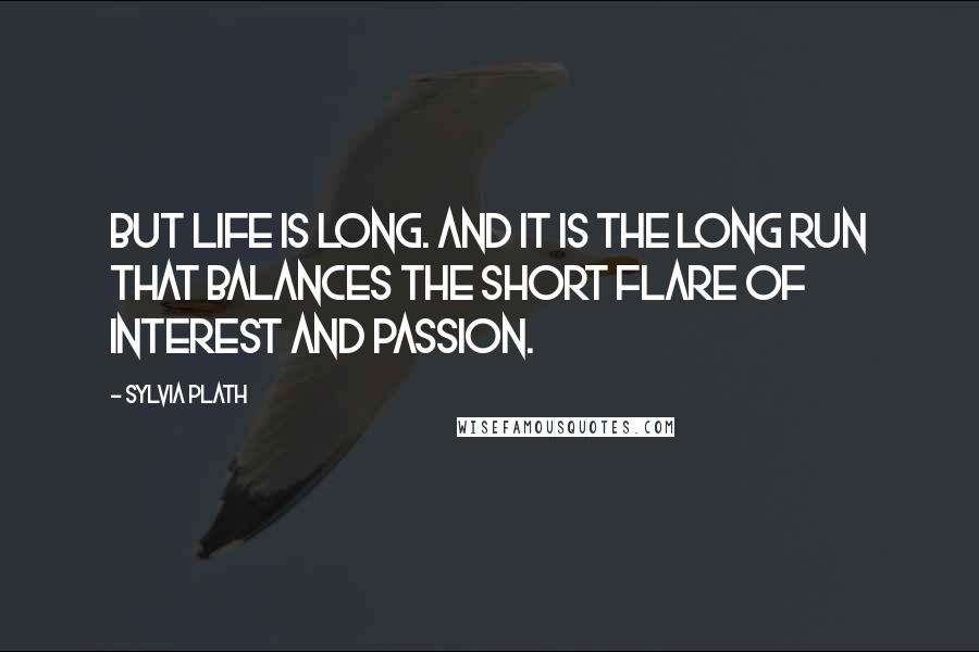 Sylvia Plath Quotes: But life is long. And it is the long run that balances the short flare of interest and passion.