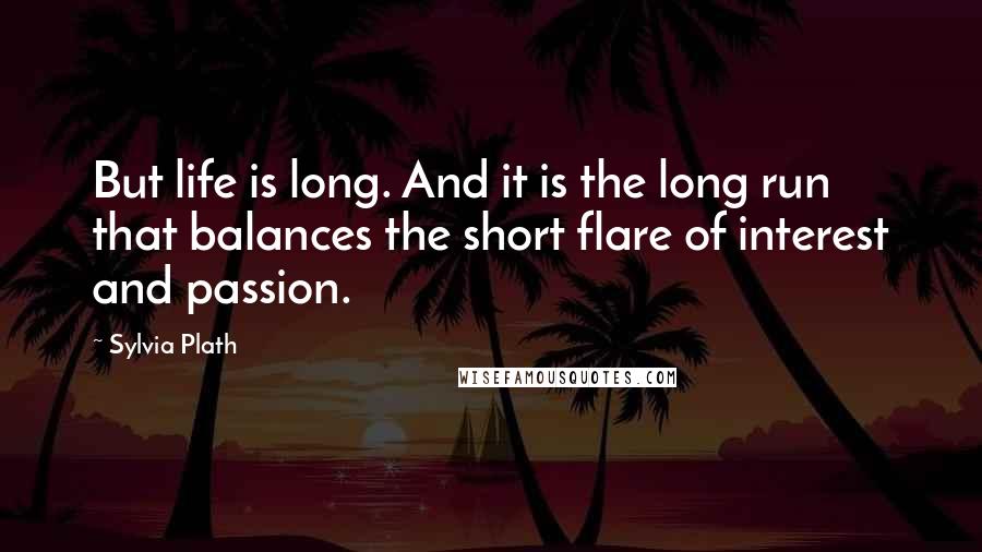 Sylvia Plath Quotes: But life is long. And it is the long run that balances the short flare of interest and passion.