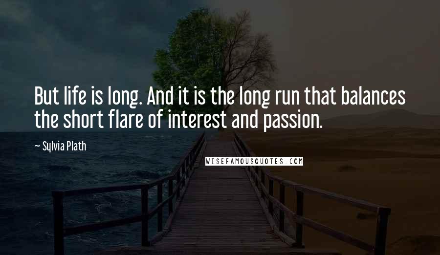 Sylvia Plath Quotes: But life is long. And it is the long run that balances the short flare of interest and passion.