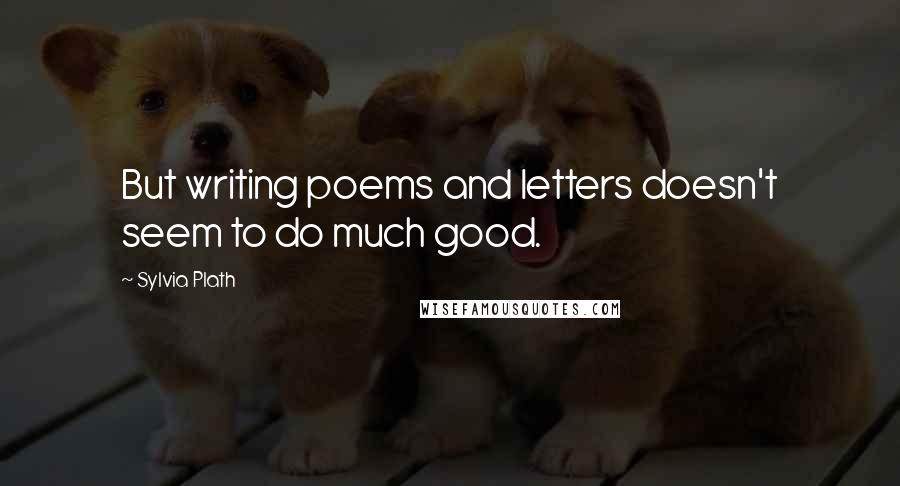 Sylvia Plath Quotes: But writing poems and letters doesn't seem to do much good.