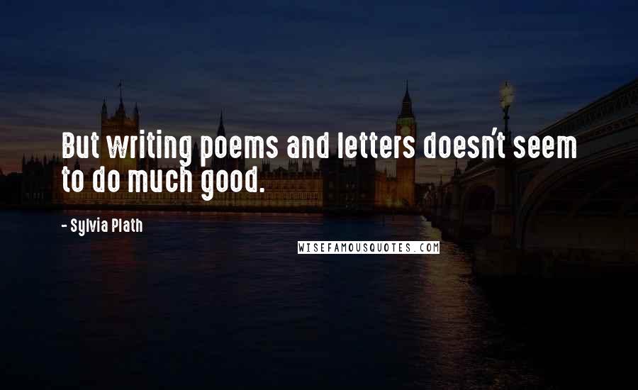 Sylvia Plath Quotes: But writing poems and letters doesn't seem to do much good.