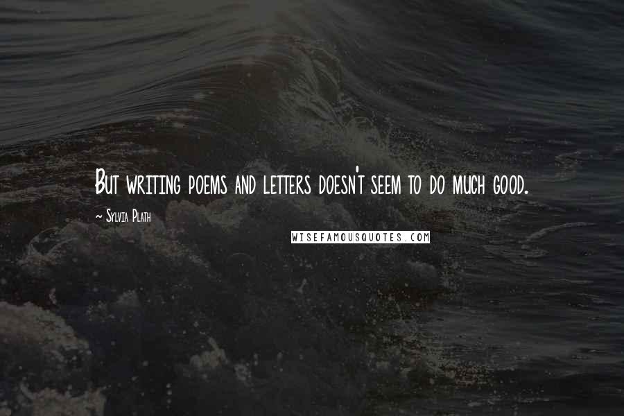 Sylvia Plath Quotes: But writing poems and letters doesn't seem to do much good.