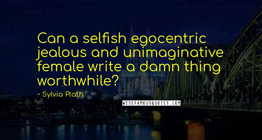 Sylvia Plath Quotes: Can a selfish egocentric jealous and unimaginative female write a damn thing worthwhile?