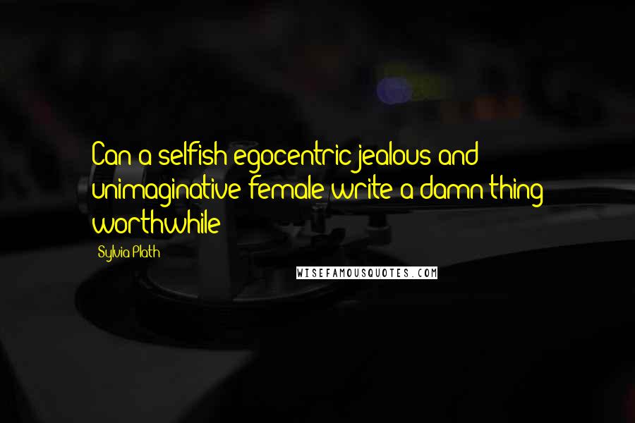 Sylvia Plath Quotes: Can a selfish egocentric jealous and unimaginative female write a damn thing worthwhile?