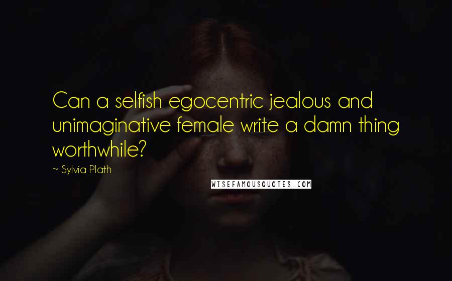 Sylvia Plath Quotes: Can a selfish egocentric jealous and unimaginative female write a damn thing worthwhile?