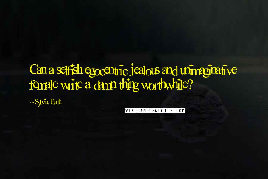 Sylvia Plath Quotes: Can a selfish egocentric jealous and unimaginative female write a damn thing worthwhile?