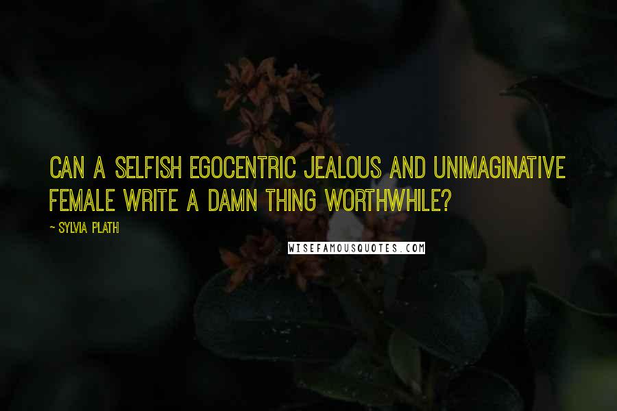 Sylvia Plath Quotes: Can a selfish egocentric jealous and unimaginative female write a damn thing worthwhile?