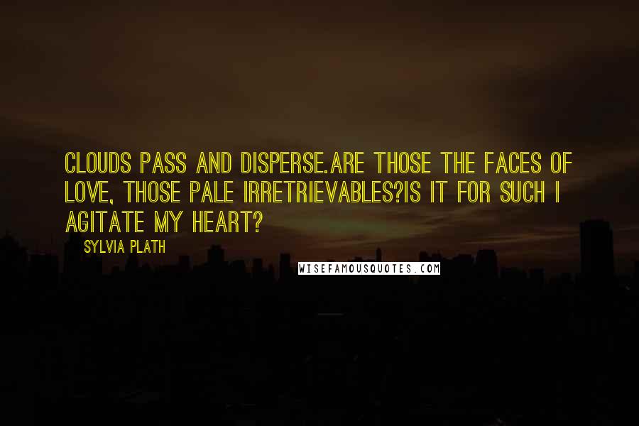 Sylvia Plath Quotes: Clouds pass and disperse.Are those the faces of love, those pale irretrievables?Is it for such I agitate my heart?