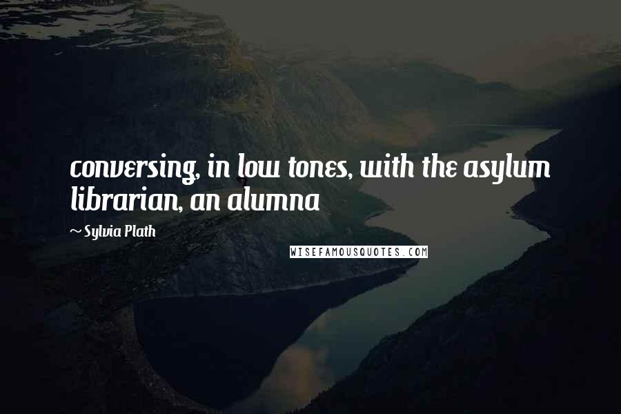 Sylvia Plath Quotes: conversing, in low tones, with the asylum librarian, an alumna